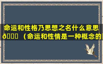 命运和性格乃思想之名什么意思 🍀 （命运和性情是一种概念的两个名字）